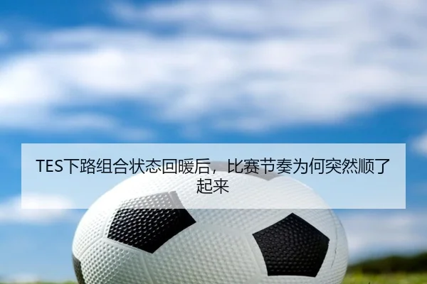 TES下路组合状态回暖后，比赛节奏为何突然顺了起来